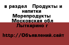  в раздел : Продукты и напитки » Морепродукты . Московская обл.,Лыткарино г.